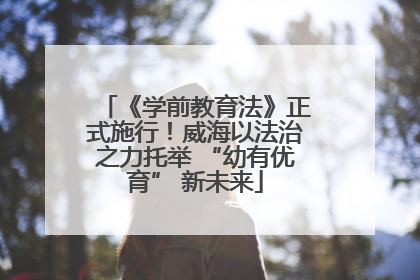 《学前教育法》正式施行！威海以法治之力托举 “幼有优育” 新未来