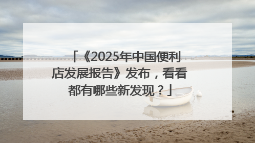 《2025年中国便利店发展报告》发布，看看都有哪些新发现？