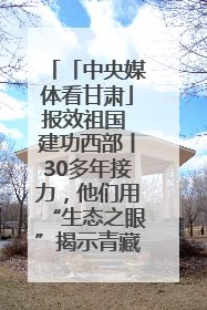 「中央媒体看甘肃」报效祖国 建功西部丨30多年接力，他们用“生态之眼”揭示青藏高原的秘密