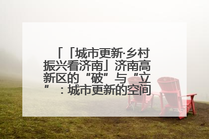 「城市更新·乡村振兴看济南」济南高新区的“破”与“立”：城市更新的空间密码与品质进阶