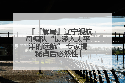 「解局」辽宁舰航母编队“最深入太平洋的远航” 专家揭秘背后必然性