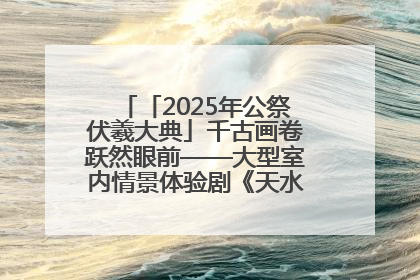 「2025年公祭伏羲大典」千古画卷跃然眼前——大型室内情景体验剧《天水千古秀》演出侧记