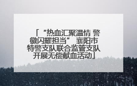 “热血汇聚温情 警徽闪耀担当” 襄阳市特警支队联合监管支队开展无偿献血活动