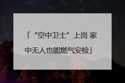 “空中卫士”上岗 家中无人也能燃气安检