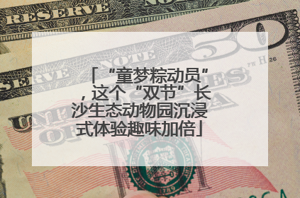 “童梦粽动员”，这个“双节”长沙生态动物园沉浸式体验趣味加倍