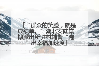 “群众的笑脸，就是成绩单。”湖北安陆棠棣派出所驻村辅警“跑”出幸福加速度