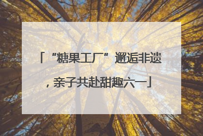 “糖果工厂”邂逅非遗，亲子共赴甜趣六一