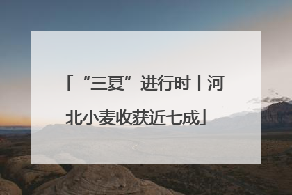 “三夏”进行时丨河北小麦收获近七成