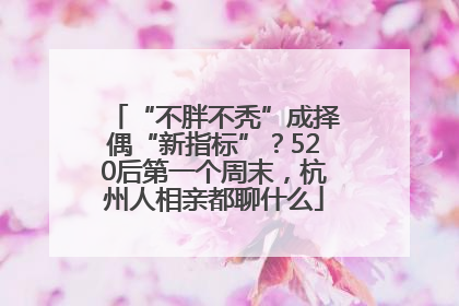 “不胖不秃”成择偶“新指标”？520后第一个周末，杭州人相亲都聊什么