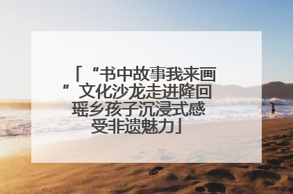 “书中故事我来画”文化沙龙走进隆回 瑶乡孩子沉浸式感受非遗魅力