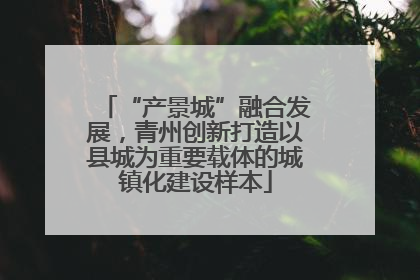 “产景城”融合发展，青州创新打造以县城为重要载体的城镇化建设样本