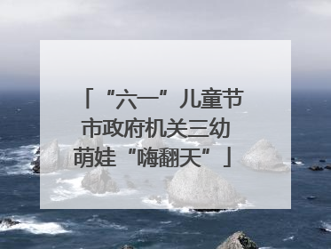 “六一”儿童节 市政府机关三幼萌娃“嗨翻天”