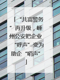 “共富警务”再升级，嵊州公安把企业“呼声”变为助企“哨声”