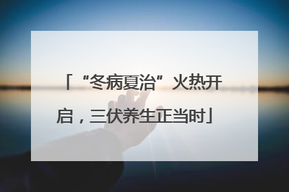 “冬病夏治”火热开启，三伏养生正当时