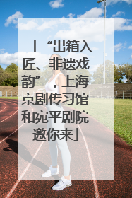 “出箱入匠、非遗戏韵”，上海京剧传习馆和宛平剧院邀你来