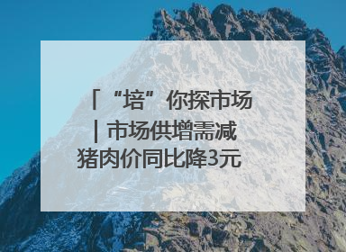 “培”你探市场｜市场供增需减 猪肉价同比降3元 未来40天便宜猪肉敞开吃