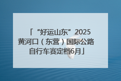 “好运山东”2025黄河口（东营）国际公路自行车赛定档6月