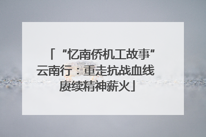“忆南侨机工故事”云南行：重走抗战血线 赓续精神薪火