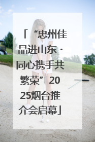 “忠州佳品进山东・同心携手共繁荣”2025烟台推介会启幕