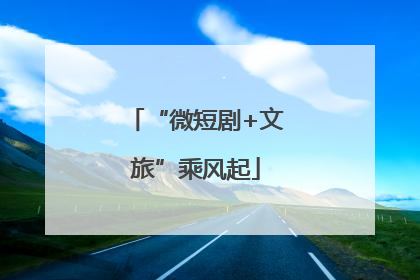 “微短剧+文旅”乘风起