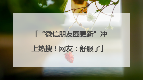 “微信朋友圈更新”冲上热搜！网友：舒服了