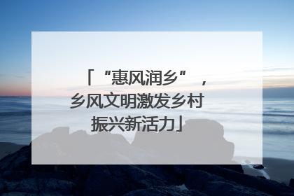 “惠风润乡”，乡风文明激发乡村振兴新活力