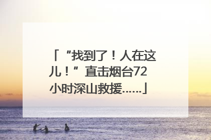 “找到了！人在这儿！”直击烟台72小时深山救援……