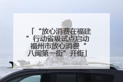 “放心消费在福建”行动省级试点启动 福州市放心消费“八闽第一街”开街