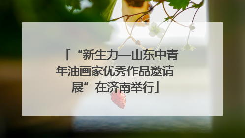 “新生力—山东中青年油画家优秀作品邀请展”在济南举行