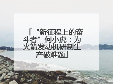 “新征程上的奋斗者”何小虎：为火箭发动机研制生产破难题