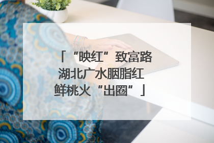 “映红”致富路 湖北广水胭脂红鲜桃火“出圈”