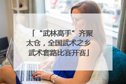 “武林高手”齐聚太仓，全国武术之乡武术套路比赛开赛