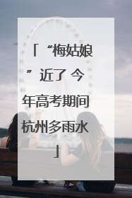 “梅姑娘”近了 今年高考期间杭州多雨水