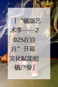 “橘颂艺术季——2025在官庄”开幕 文化赋能柑橘产业