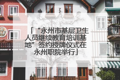 “永州市基层卫生人员继续教育培训基地”签约授牌仪式在永州职院举行