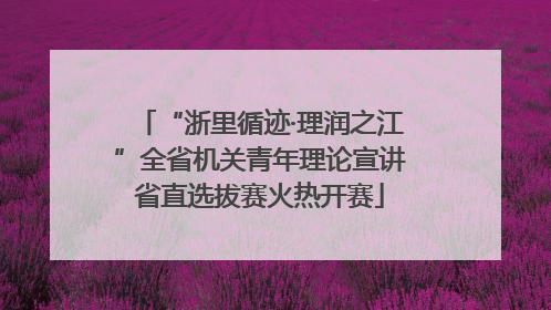 “浙里循迹·理润之江”全省机关青年理论宣讲省直选拔赛火热开赛