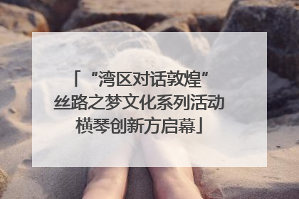 “湾区对话敦煌” 丝路之梦文化系列活动横琴创新方启幕