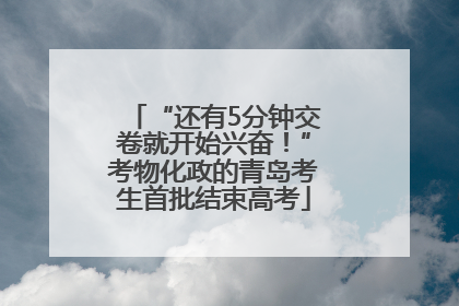 “还有5分钟交卷就开始兴奋！”考物化政的青岛考生首批结束高考