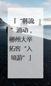 “韩流”涌动，郴州大举拓客“入境游”