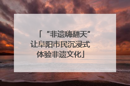 “非遗嗨翻天”让阜阳市民沉浸式体验非遗文化