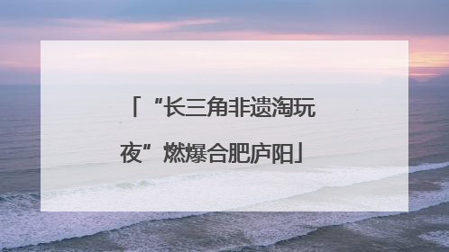 “长三角非遗淘玩夜”燃爆合肥庐阳