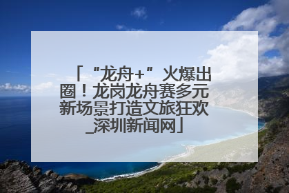 “龙舟+”火爆出圈！龙岗龙舟赛多元新场景打造文旅狂欢_深圳新闻网