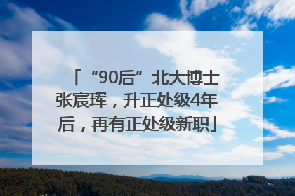 “90后”北大博士张宸珲，升正处级4年后，再有正处级新职