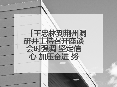 王忠林到荆州调研并主持召开座谈会时强调 坚定信心 加压奋进 努力当好江汉平原高质量发展排头兵