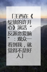 王西在《绽放的许开心》演活“反派恋爱脑”：观众一看到我，就觉得不是好人