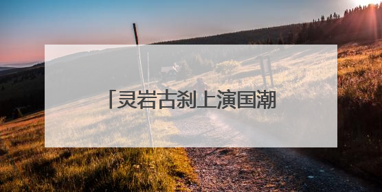灵岩古刹上演国潮嘉年华，这个端午在这里穿越了！