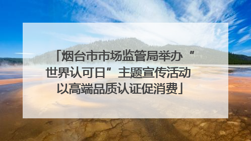 烟台市市场监管局举办“世界认可日”主题宣传活动 以高端品质认证促消费