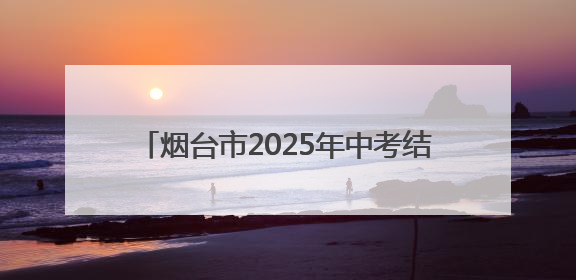 烟台市2025年中考结束，6月28日公布成绩