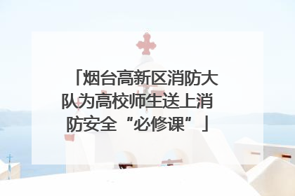 烟台高新区消防大队为高校师生送上消防安全“必修课”