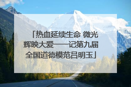 热血延续生命 微光辉映大爱一一记第九届全国道德模范吕明玉